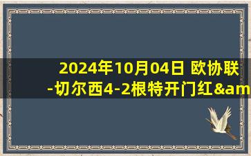 2024年10月04日 欧协联-切尔西4-2根特开门红&各赛事5连胜 恩昆库破门维加传射